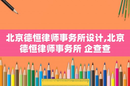 北京德恒律師事務所設計,北京德恒律師事務所 企查查