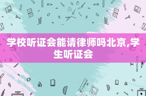學(xué)校聽證會(huì)能請(qǐng)律師嗎北京,學(xué)生聽證會(huì)