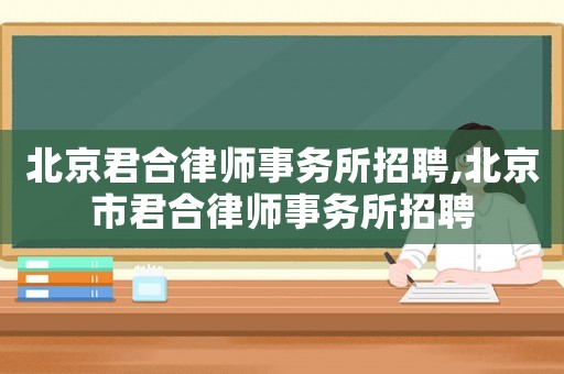 北京君合律師事務(wù)所招聘,北京市君合律師事務(wù)所招聘