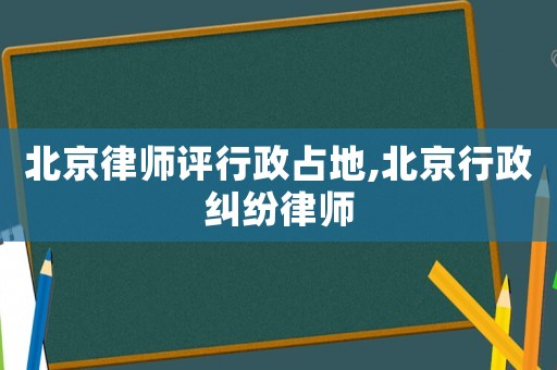 北京律師評(píng)行政占地,北京行政糾紛律師