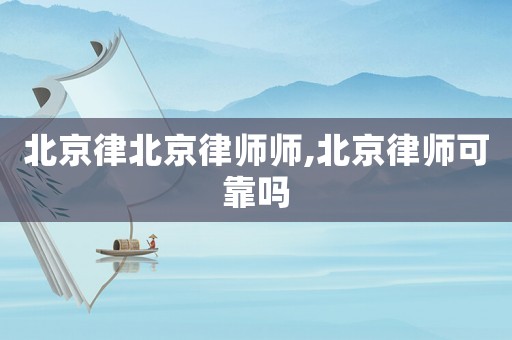 北京律北京律師師,北京律師可靠嗎