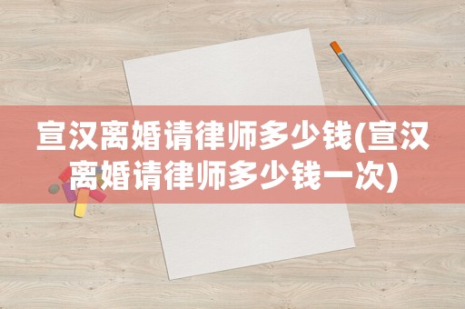 宣漢離婚請律師多少錢(宣漢離婚請律師多少錢一次)
