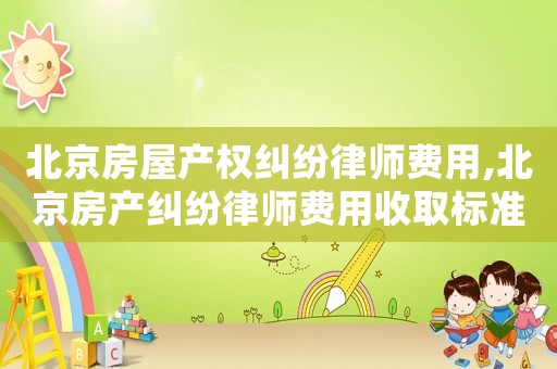 北京房屋產權糾紛律師費用,北京房產糾紛律師費用收取標準