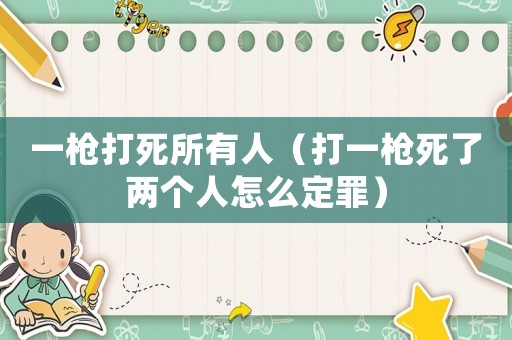 一槍打死所有人（打一槍死了兩個人怎么定罪）