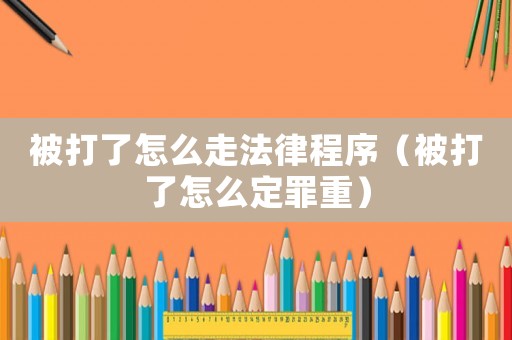被打了怎么走法律程序（被打了怎么定罪重）