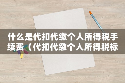 什么是代扣代繳個人所得稅手續費（代扣代繳個人所得稅標準）