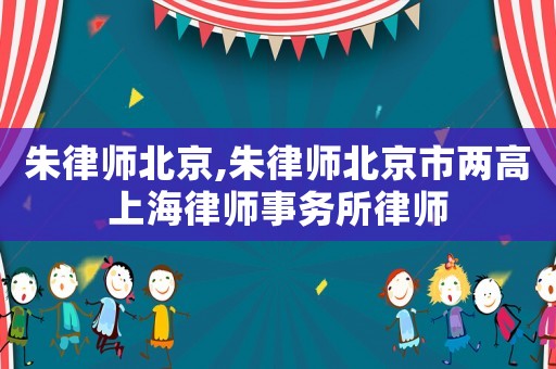 朱律師北京,朱律師北京市兩高上海律師事務(wù)所律師
