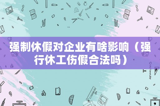 強制休假對企業(yè)有啥影響（強行休工傷假合法嗎）
