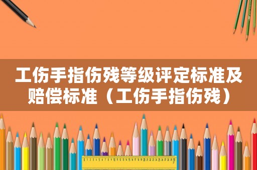 工傷手指傷殘等級評定標準及賠償標準（工傷手指傷殘）