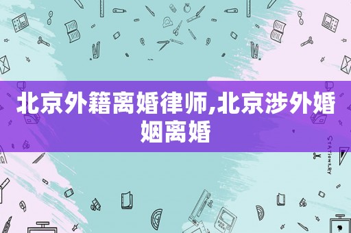 北京外籍離婚律師,北京涉外婚姻離婚