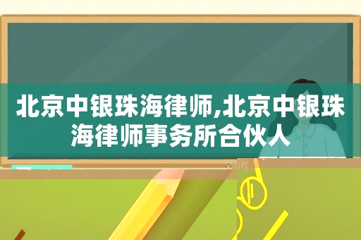 北京中銀珠海律師,北京中銀珠海律師事務所合伙人