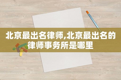 北京最出名律師,北京最出名的律師事務所是哪里