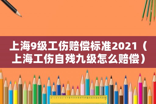 上海9級工傷賠償標準2021（上海工傷自殘九級怎么賠償）