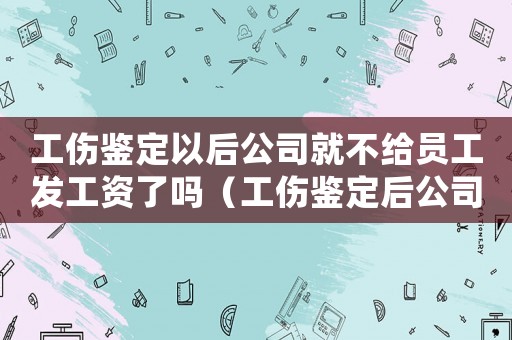 工傷鑒定以后公司就不給員工發(fā)工資了嗎（工傷鑒定后公司還管嗎）