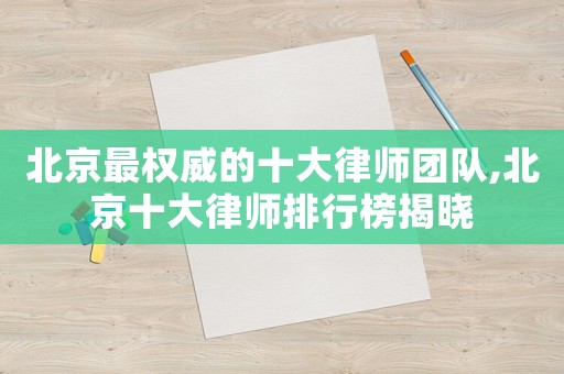 北京最權威的十大律師團隊,北京十大律師排行榜揭曉