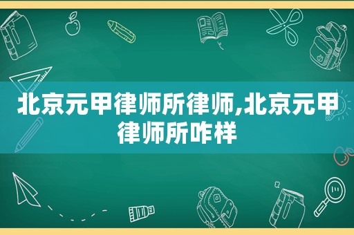 北京元甲律師所律師,北京元甲律師所咋樣