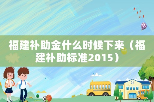 福建補助金什么時候下來（福建補助標準2015）
