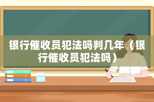 銀行催收員犯法嗎判幾年（銀行催收員犯法嗎）