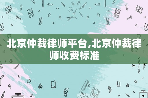 北京仲裁律師平臺(tái),北京仲裁律師收費(fèi)標(biāo)準(zhǔn)