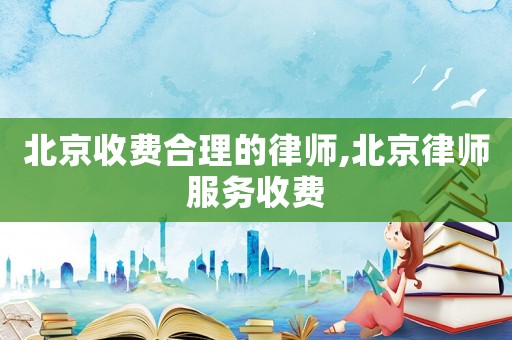 北京收費合理的律師,北京律師服務收費