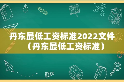 丹東最低工資標準2022文件（丹東最低工資標準）