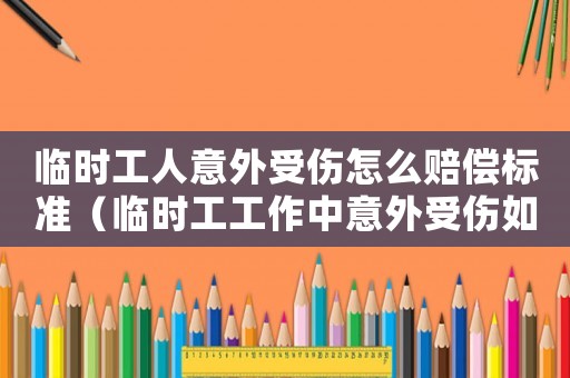 臨時工人意外受傷怎么賠償標準（臨時工工作中意外受傷如何賠償標準）