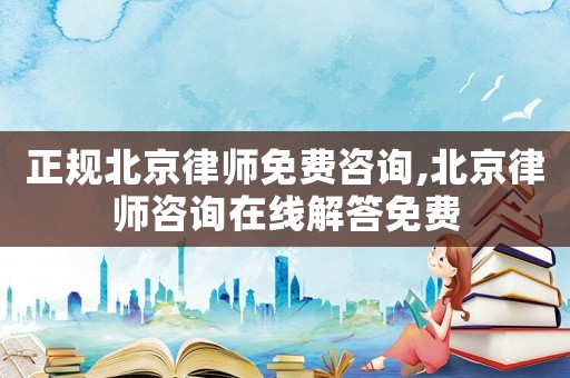 正規北京律師免費咨詢,北京律師咨詢在線解答免費