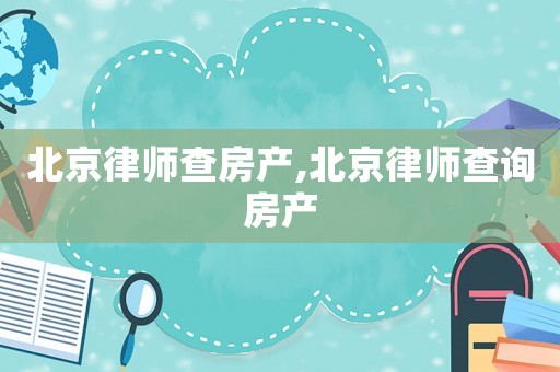 北京律師查房產,北京律師查詢房產