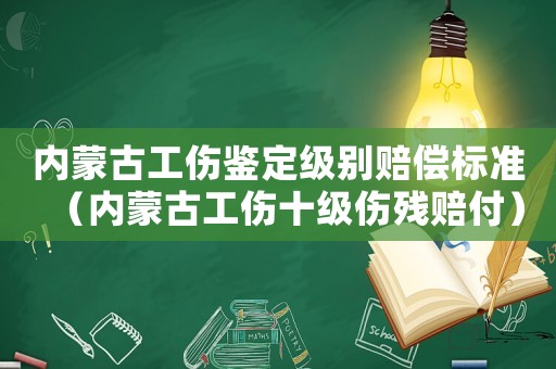 內蒙古工傷鑒定級別賠償標準（內蒙古工傷十級傷殘賠付）