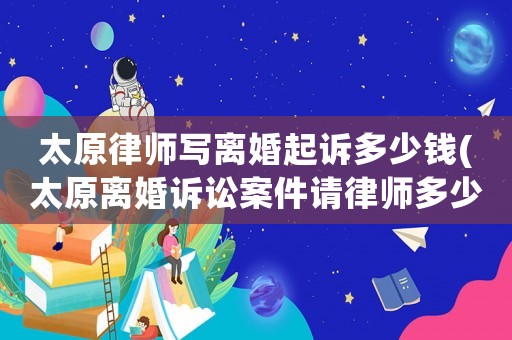 太原律師寫離婚起訴多少錢(太原離婚訴訟案件請律師多少錢)