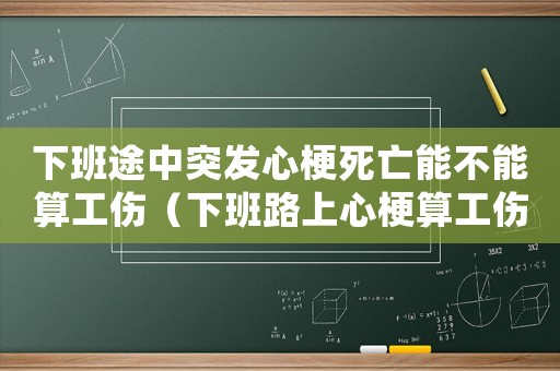 下班途中突發心梗死亡能不能算工傷（下班路上心梗算工傷么）