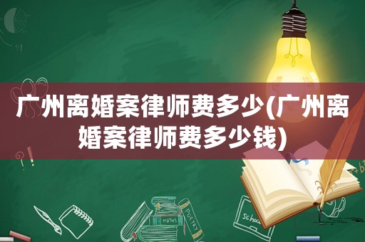 廣州離婚案律師費(fèi)多少(廣州離婚案律師費(fèi)多少錢)