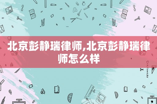 北京彭靜瑞律師,北京彭靜瑞律師怎么樣