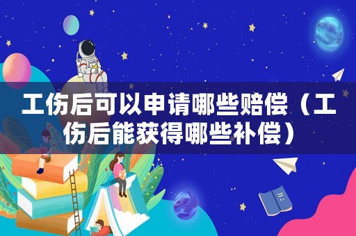 工傷后可以申請哪些賠償（工傷后能獲得哪些補償）