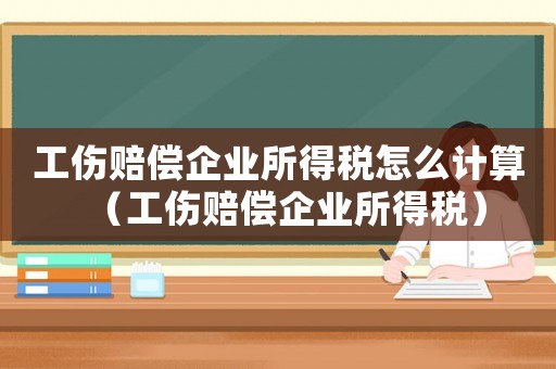 工傷賠償企業所得稅怎么計算（工傷賠償企業所得稅）
