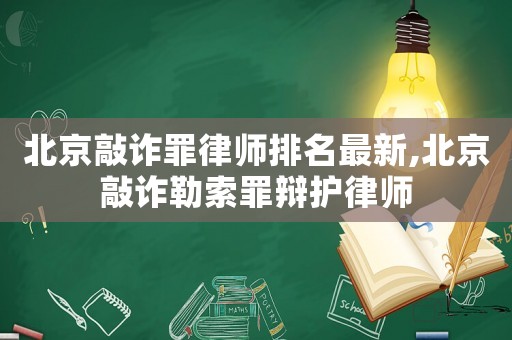 北京敲詐罪律師排名最新,北京敲詐勒索罪辯護律師