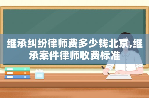 繼承糾紛律師費多少錢北京,繼承案件律師收費標準
