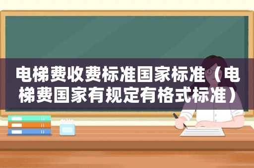 電梯費收費標準國家標準（電梯費國家有規定有格式標準）