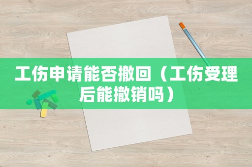 工傷申請能否撤回（工傷受理后能撤銷嗎）