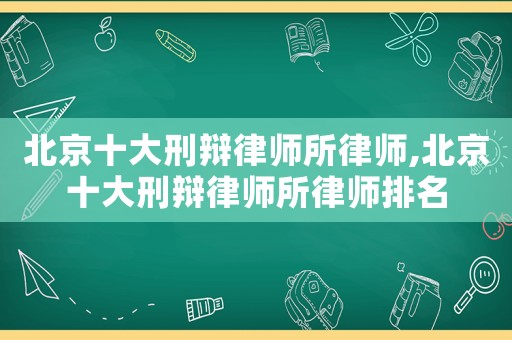 北京十大刑辯律師所律師,北京十大刑辯律師所律師排名
