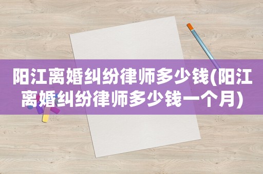 陽江離婚糾紛律師多少錢(陽江離婚糾紛律師多少錢一個月)