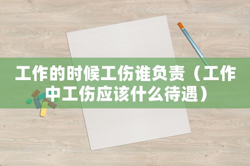 工作的時候工傷誰負責（工作中工傷應該什么待遇）