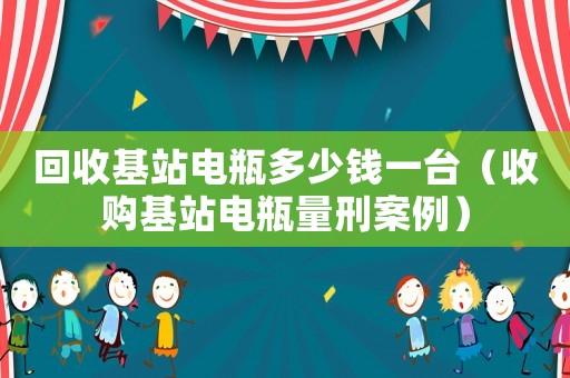 回收基站電瓶多少錢一臺（收購基站電瓶量刑案例）