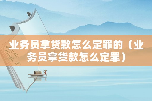 業務員拿貨款怎么定罪的（業務員拿貨款怎么定罪）