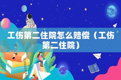 工傷第二住院怎么賠償（工傷第二住院）