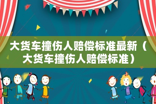 大貨車撞傷人賠償標準最新（大貨車撞傷人賠償標準）