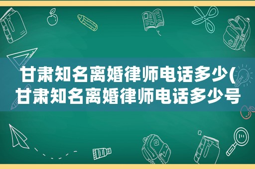甘肅知名離婚律師電話多少(甘肅知名離婚律師電話多少號)