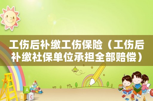 工傷后補繳工傷保險（工傷后補繳社保單位承擔全部賠償）