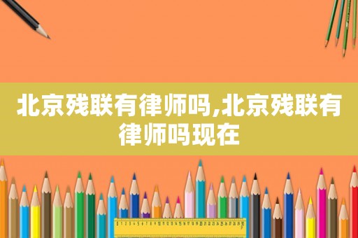 北京殘聯(lián)有律師嗎,北京殘聯(lián)有律師嗎現(xiàn)在