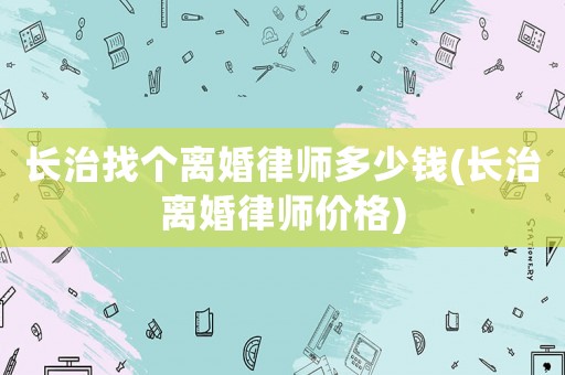 長治找個離婚律師多少錢(長治離婚律師價格)